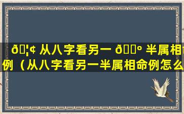 🦢 从八字看另一 🐺 半属相命例（从八字看另一半属相命例怎么看）